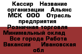 Кассир › Название организации ­ Альянс-МСК, ООО › Отрасль предприятия ­ Розничная торговля › Минимальный оклад ­ 1 - Все города Работа » Вакансии   . Ивановская обл.